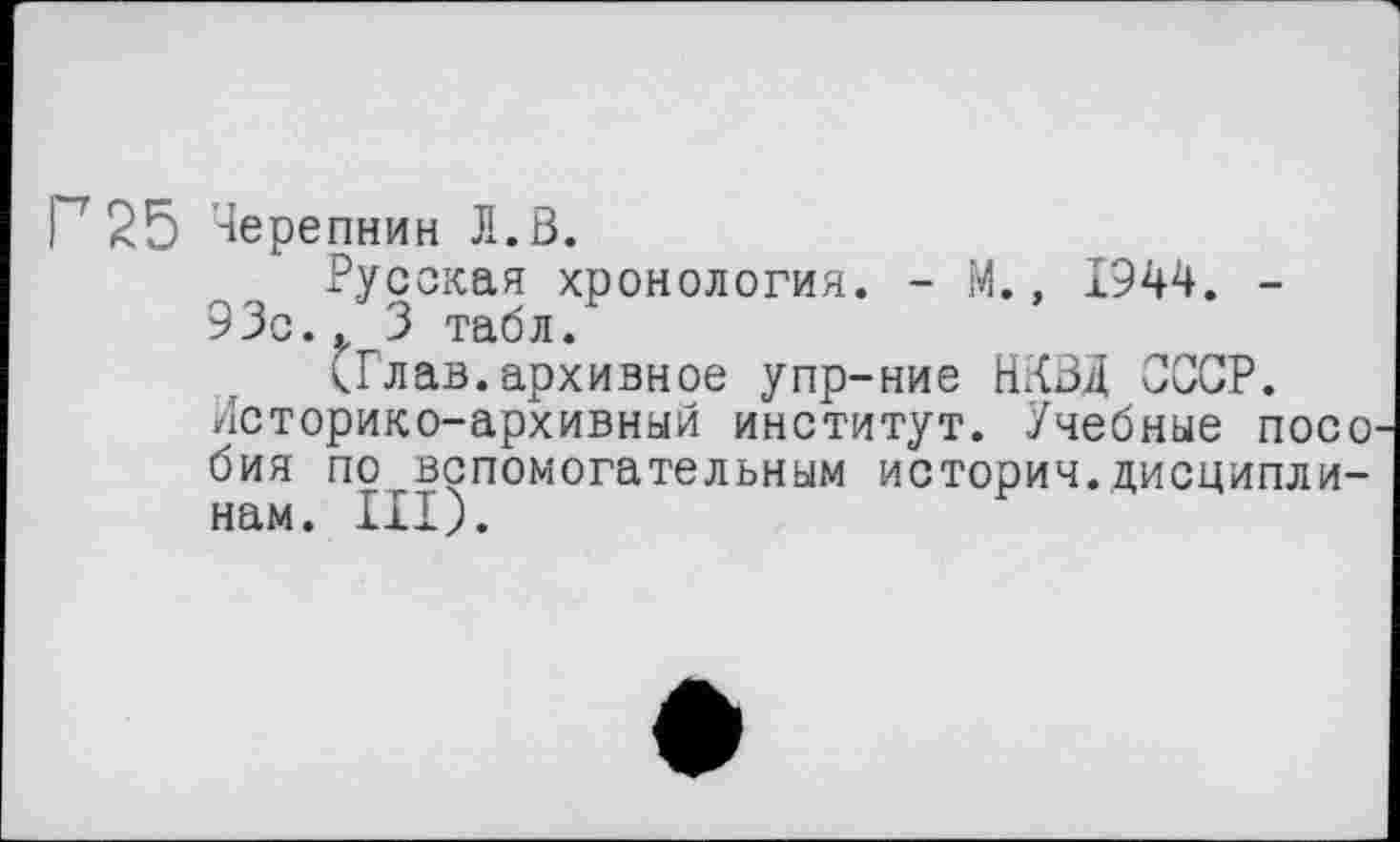 ﻿Г 25 Черепнин л.в.
Русская хронология. - М., 1944. -93с.. 3 табл.
<Глав.архивное упр-ние НКВД СССР. Историко-архивный институт. Учебные посо бия по вспомогательным история.дисциплинам. III).